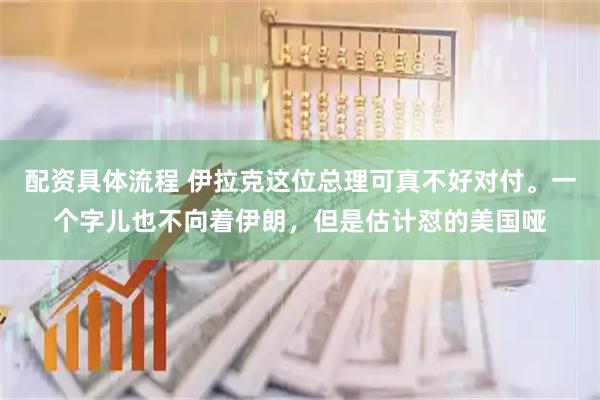 配资具体流程 伊拉克这位总理可真不好对付。一个字儿也不向着伊朗，但是估计怼的美国哑