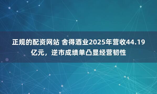 正规的配资网站 舍得酒业2025年营收44.19亿元,逆市成绩单凸显经营韧性