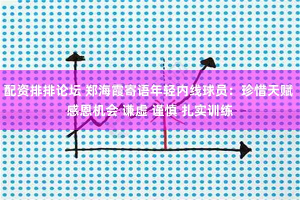 配资排排论坛 郑海霞寄语年轻内线球员：珍惜天赋 感恩机会 谦虚 谨慎 扎实训练