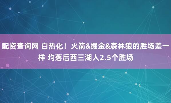 配资查询网 白热化！火箭&掘金&森林狼的胜场差一样 均落后西三湖人2.5个胜场