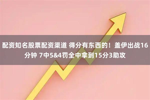 配资知名股票配资渠道 得分有东西的！盖伊出战16分钟 7中5&4罚全中拿到15分3助攻