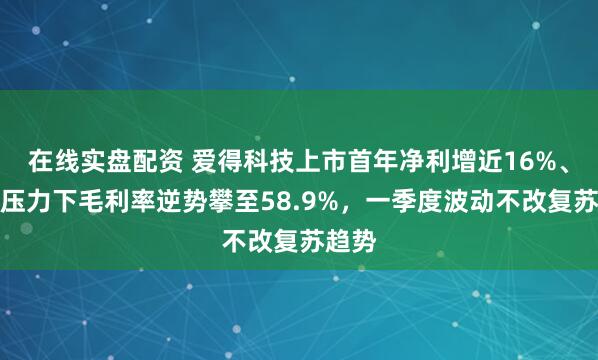 在线实盘配资 爱得科技上市首年净利增近16%、集采压力下毛利率逆势攀至58.9%，一季度波动不改复苏趋势
