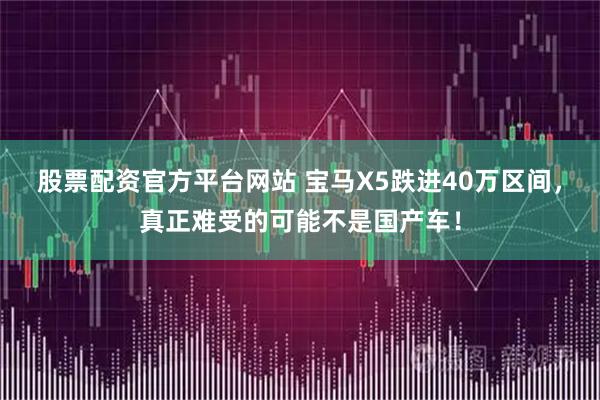 股票配资官方平台网站 宝马X5跌进40万区间，真正难受的可能不是国产车！