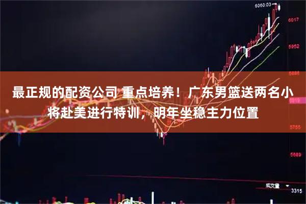 最正规的配资公司 重点培养！广东男篮送两名小将赴美进行特训，明年坐稳主力位置