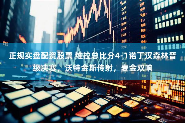正规实盘配资股票 维拉总比分4-1诺丁汉森林晋级决赛，沃特金斯传射，麦金双响