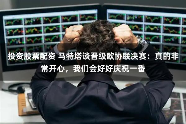 投资股票配资 马特塔谈晋级欧协联决赛:真的非常开心,我们会好好庆祝一番