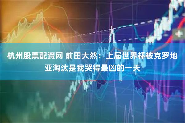 杭州股票配资网 前田大然：上届世界杯被克罗地亚淘汰是我哭得最凶的一天