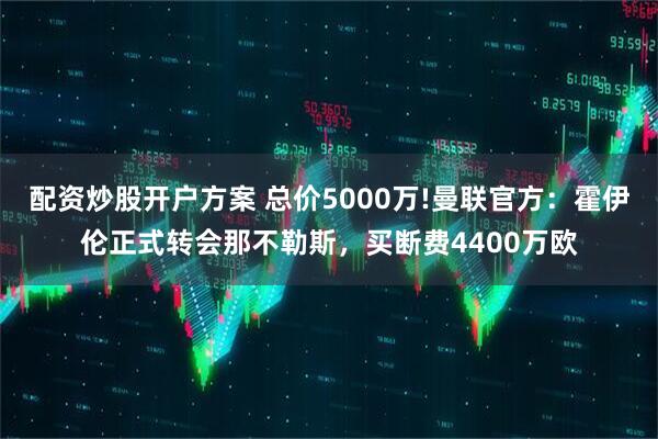 配资炒股开户方案 总价5000万!曼联官方：霍伊伦正式转会那不勒斯，买断费4400万欧