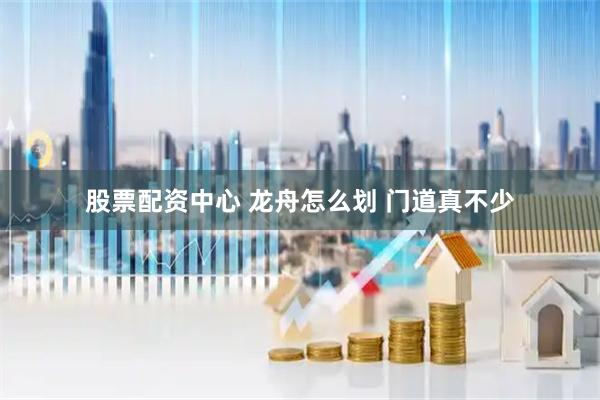 股票配资中心 龙舟怎么划 门道真不少