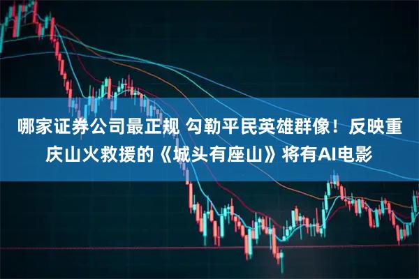 哪家证券公司最正规 勾勒平民英雄群像！反映重庆山火救援的《城头有座山》将有AI电影