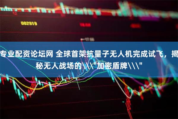 专业配资论坛网 全球首架抗量子无人机完成试飞，揭秘无人战场的\