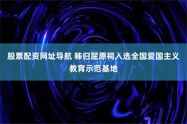 股票配资网址导航 秭归屈原祠入选全国爱国主义教育示范基地