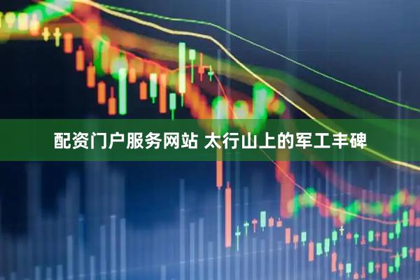 配资门户服务网站 太行山上的军工丰碑