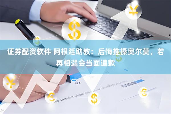 证券配资软件 阿根廷助教：后悔推搡奥尔莫，若再相遇会当面道歉