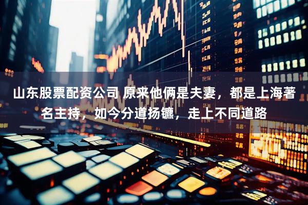 山东股票配资公司 原来他俩是夫妻，都是上海著名主持，如今分道扬镳，走上不同道路