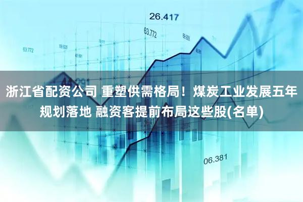 浙江省配资公司 重塑供需格局！煤炭工业发展五年规划落地 融资客提前布局这些股(名单)