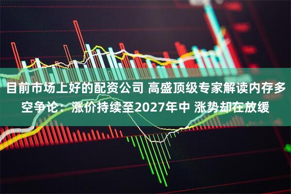 目前市场上好的配资公司 高盛顶级专家解读内存多空争论：涨价持续至2027年中 涨势却在放缓
