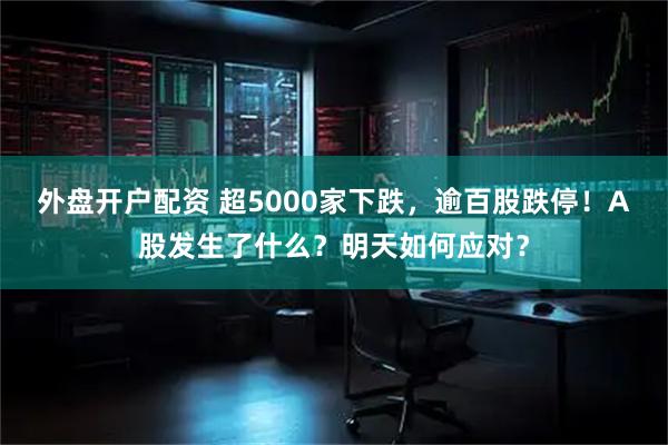 外盘开户配资 超5000家下跌，逾百股跌停！A股发生了什么？明天如何应对？