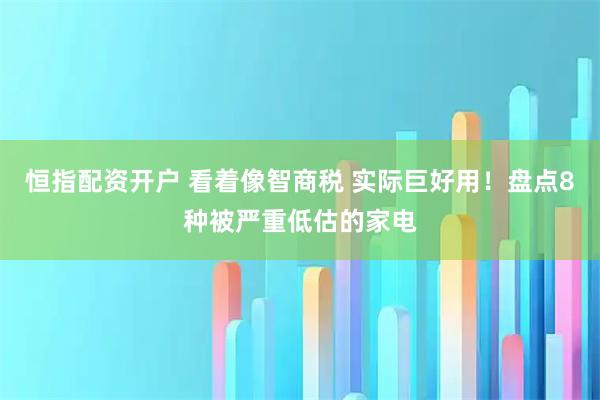 恒指配资开户 看着像智商税 实际巨好用！盘点8种被严重低估的家电