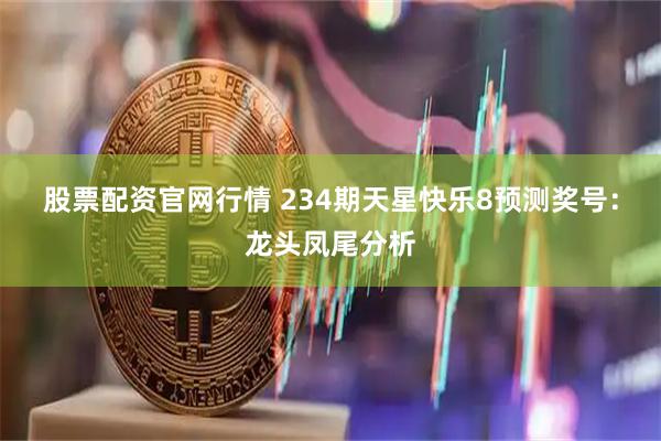 股票配资官网行情 234期天星快乐8预测奖号：龙头凤尾分析