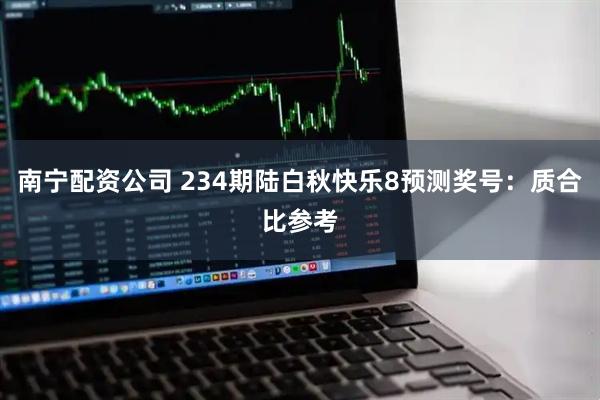 南宁配资公司 234期陆白秋快乐8预测奖号：质合比参考