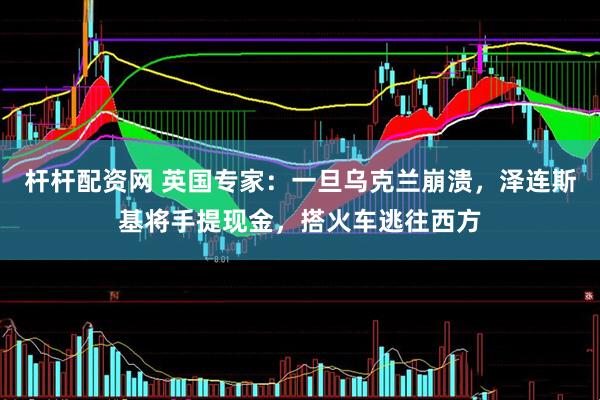 杆杆配资网 英国专家：一旦乌克兰崩溃，泽连斯基将手提现金，搭火车逃往西方
