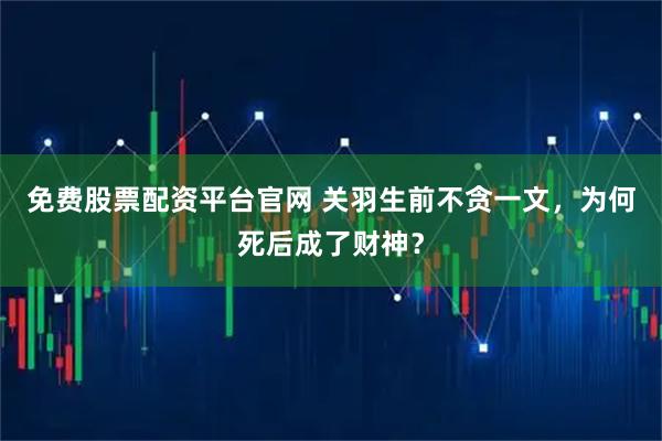 免费股票配资平台官网 关羽生前不贪一文，为何死后成了财神？